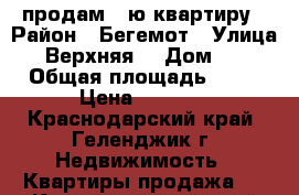 продам 1-ю квартиру › Район ­ Бегемот › Улица ­ Верхняя  › Дом ­ 4 › Общая площадь ­ 52 › Цена ­ 3 600 - Краснодарский край, Геленджик г. Недвижимость » Квартиры продажа   . Краснодарский край,Геленджик г.